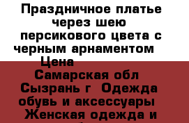 Праздничное платье через шею, персикового цвета с черным арнаментом. › Цена ­ 3000-4000 - Самарская обл., Сызрань г. Одежда, обувь и аксессуары » Женская одежда и обувь   